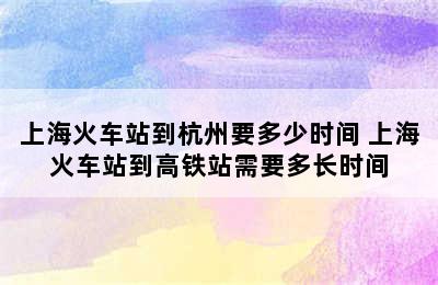 上海火车站到杭州要多少时间 上海火车站到高铁站需要多长时间